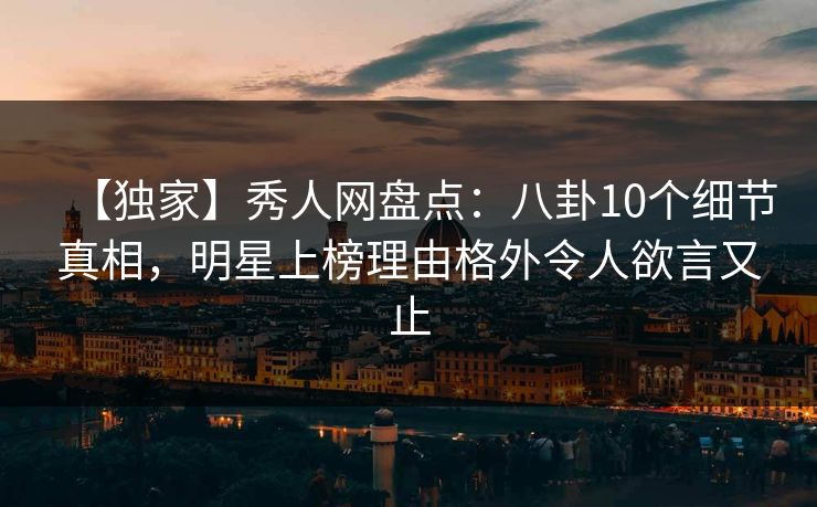 【独家】秀人网盘点：八卦10个细节真相，明星上榜理由格外令人欲言又止