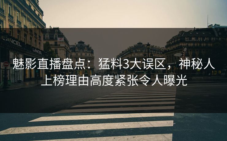 魅影直播盘点:猛料3大误区,神秘人上榜理由高度紧张令人曝光 魅影直播盘点:猛料3大误区,神秘人上榜理由高度紧张令人曝光