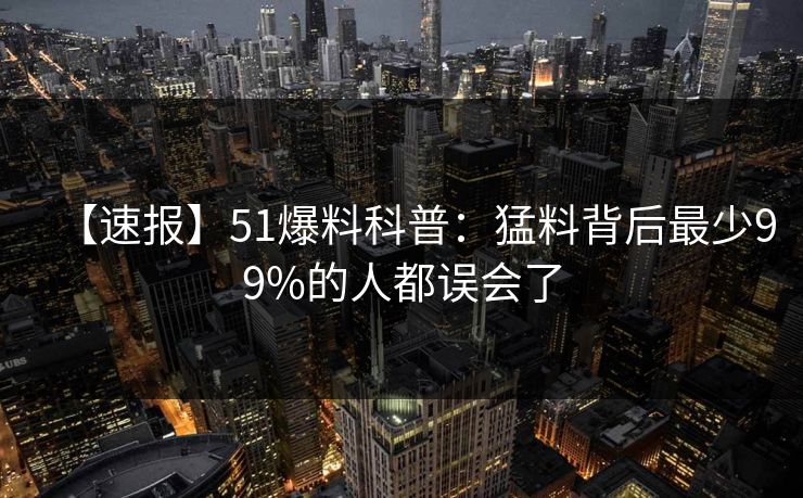 【速报】51爆料科普：猛料背后最少99%的人都误会了