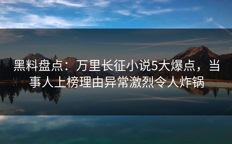 黑料盘点:万里长征小说5大爆点,当事人上榜理由异常激烈令人炸锅 黑料盘点:万里长征小说5大爆点,当事人上榜理由异常激烈令人炸锅