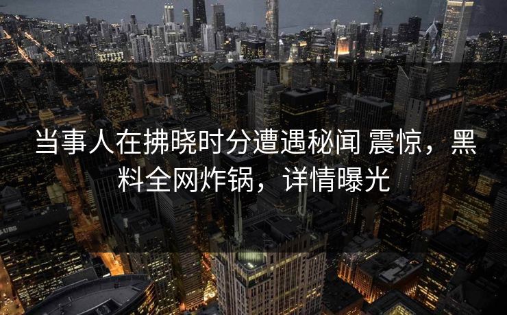 当事人在拂晓时分遭遇秘闻 震惊，黑料全网炸锅，详情曝光