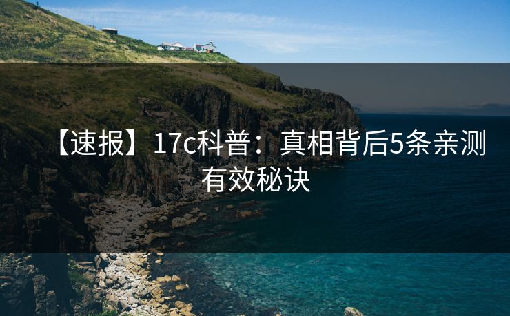 【速报】17c科普:真相背后5条亲测有效秘诀 【速报】17c科普:真相背后5条亲测有效秘诀