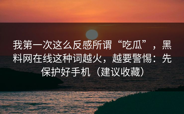 我第一次这么反感所谓“吃瓜”，黑料网在线这种词越火，越要警惕：先保护好手机（建议收藏）