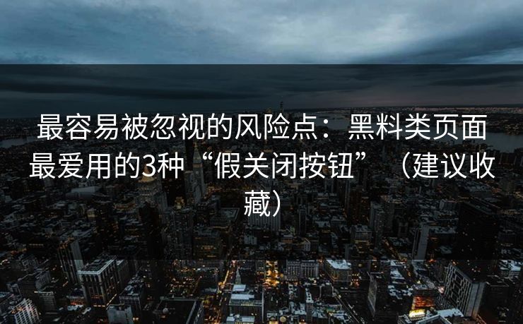 最容易被忽视的风险点:黑料类页面最爱用的3种“假关闭按钮”(建议收藏) 最容易被忽视的风险点:黑料类页面最爱用的3种“假关闭按钮”(建议收藏)