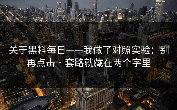 关于黑料每日——我做了对照实验:别再点击 · 套路就藏在两个字里 关于黑料每日——我做了对照实验:别再点击 · 套路就藏在两个字里