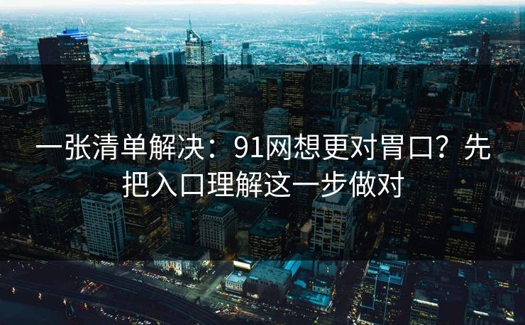 一张清单解决：91网想更对胃口？先把入口理解这一步做对