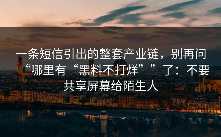 一条短信引出的整套产业链，别再问“哪里有“黑料不打烊””了：不要共享屏幕给陌生人