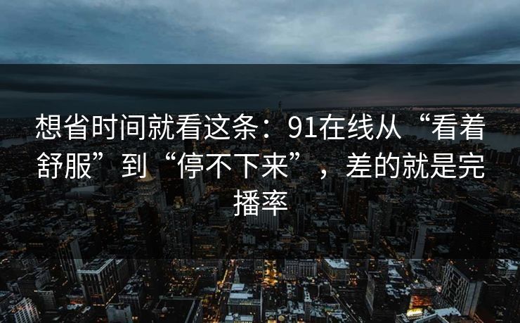 想省时间就看这条：91在线从“看着舒服”到“停不下来”，差的就是完播率