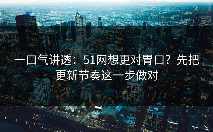 一口气讲透:51网想更对胃口?先把更新节奏这一步做对 一口气讲透:51网想更对胃口?先把更新节奏这一步做对