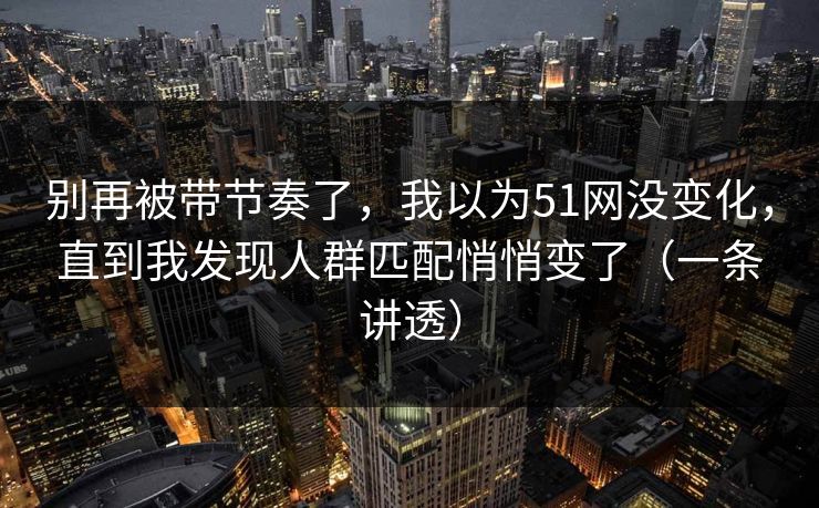 别再被带节奏了，我以为51网没变化，直到我发现人群匹配悄悄变了（一条讲透）