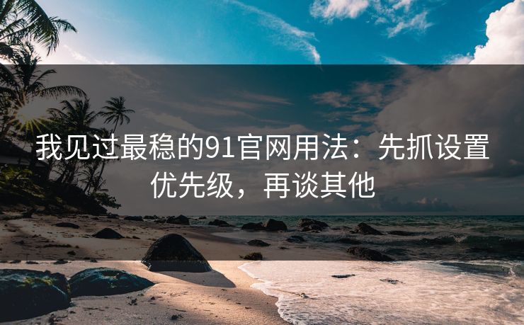 我见过最稳的91官网用法:先抓设置优先级,再谈其他 我见过最稳的91官网用法:先抓设置优先级,再谈其他