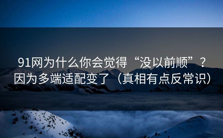 91网为什么你会觉得“没以前顺”？因为多端适配变了（真相有点反常识）