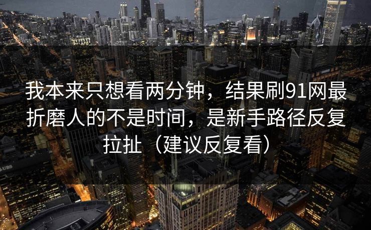 我本来只想看两分钟，结果刷91网最折磨人的不是时间，是新手路径反复拉扯（建议反复看）