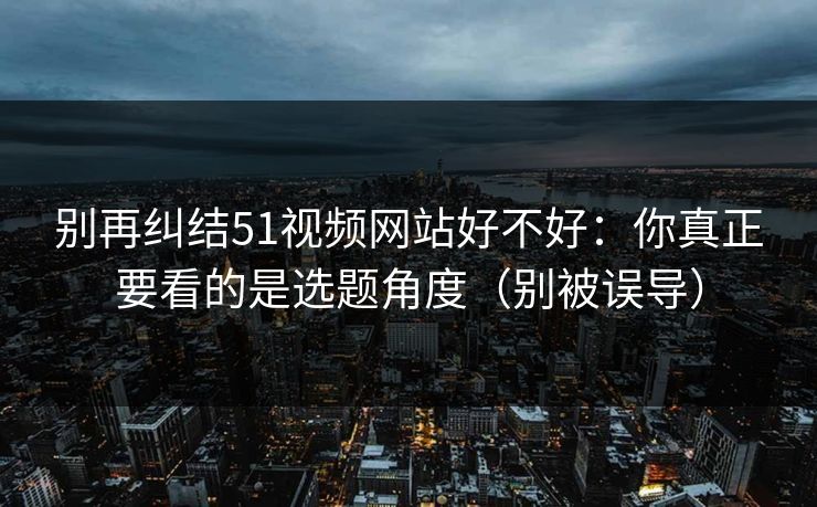 别再纠结51视频网站好不好：你真正要看的是选题角度（别被误导）