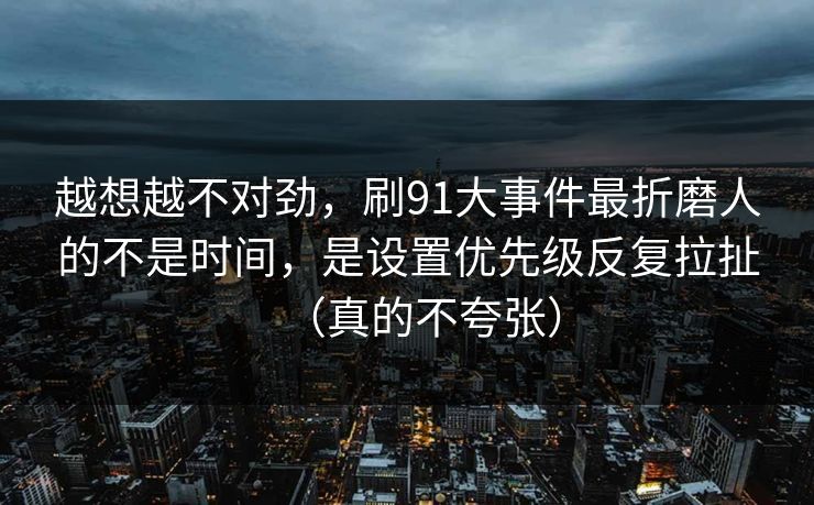 越想越不对劲，刷91大事件最折磨人的不是时间，是设置优先级反复拉扯（真的不夸张）