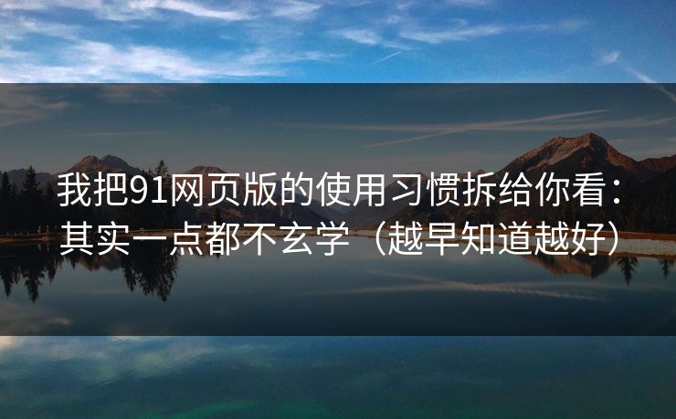我把91网页版的使用习惯拆给你看：其实一点都不玄学（越早知道越好）