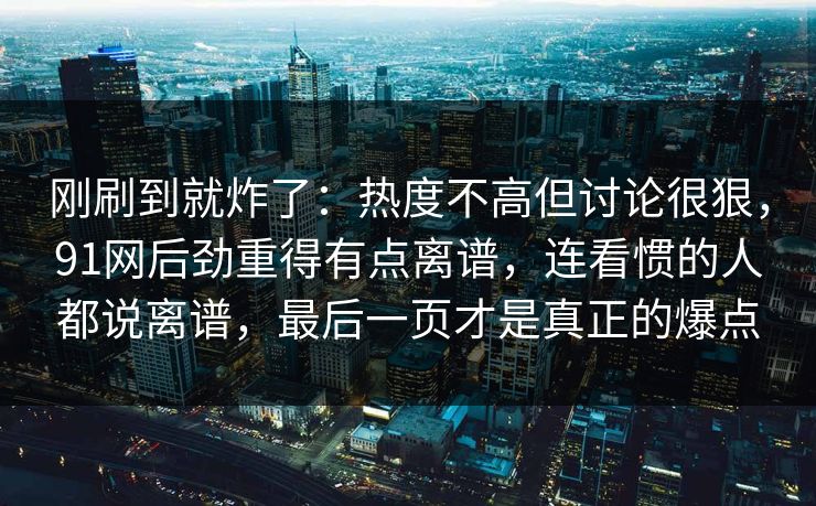 刚刷到就炸了:热度不高但讨论很狠,91网后劲重得有点离谱,连看惯的人都说离谱,最后一页才是真正的爆点 刚刷到就炸了:热度不高但讨论很狠,91网后劲重得有点离谱,连看惯的人都说离谱,最后一页才是真正的爆点